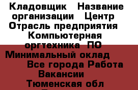 Кладовщик › Название организации ­ Центр › Отрасль предприятия ­ Компьютерная, оргтехника, ПО › Минимальный оклад ­ 20 000 - Все города Работа » Вакансии   . Тюменская обл.,Тюмень г.